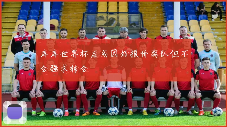 库库世界杯后或因好报价离队但不会强求转会