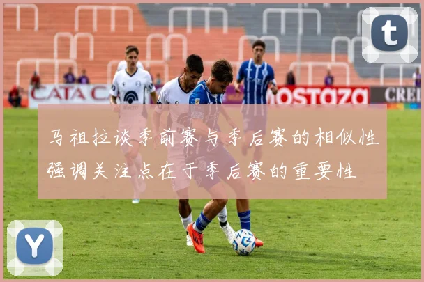 马祖拉谈季前赛与季后赛的相似性强调关注点在于季后赛的重要性
