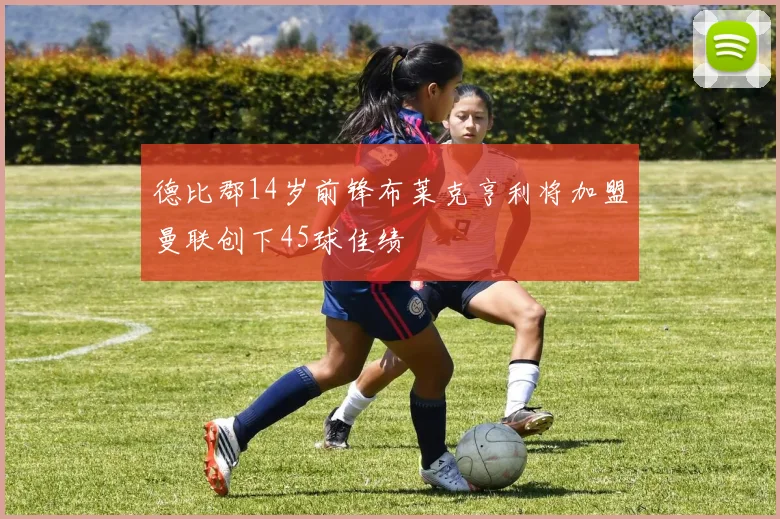德比郡14岁前锋布莱克亨利将加盟曼联创下45球佳绩
