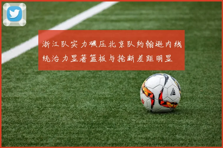 浙江队实力碾压北京队约翰逊内线统治力显著篮板与抢断差距明显