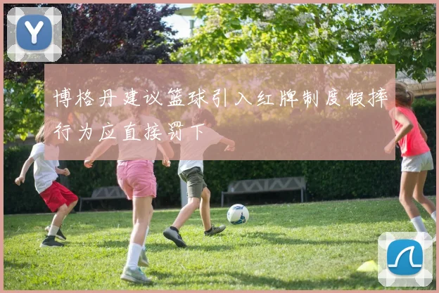 博格丹建议篮球引入红牌制度假摔行为应直接罚下