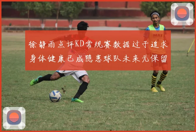 徐静雨点评KD常规赛数据过于追求身体健康已成隐患球队未来无保留意义
