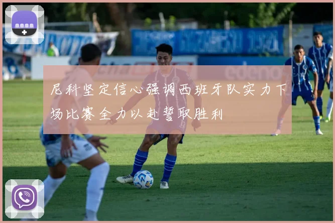 尼科坚定信心强调西班牙队实力下场比赛全力以赴誓取胜利
