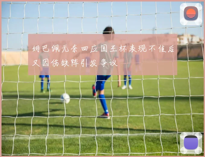 姆巴佩无奈回应国王杯表现不佳后又因伤缺阵引发争议