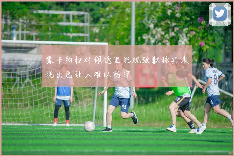 蒙卡约拉对佩德里犯规致歉称其表现出色让人难以防守