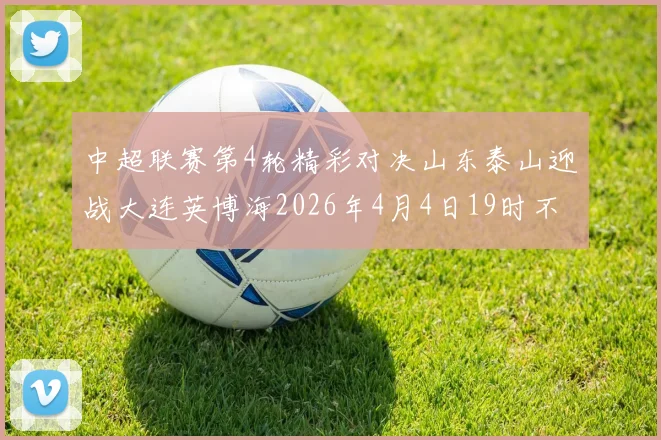 中超联赛第4轮精彩对决山东泰山迎战大连英博海2026年4月4日19时不容错过