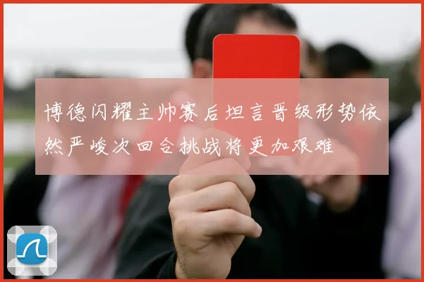博德闪耀主帅赛后坦言晋级形势依然严峻次回合挑战将更加艰难