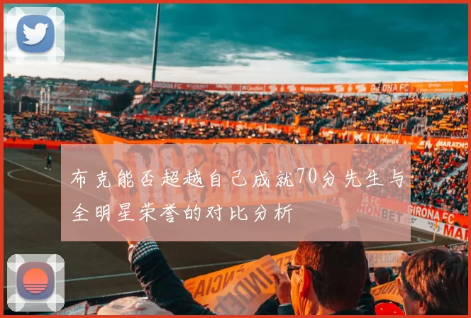 布克能否超越自己成就70分先生与全明星荣誉的对比分析