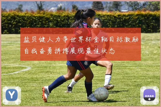 盐贝健人力争世界杯金靴目标激励自我奋勇拼搏展现最佳状态