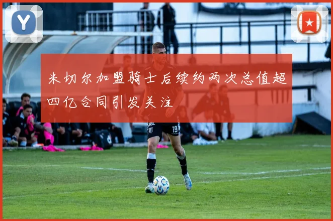 米切尔加盟骑士后续约两次总值超四亿合同引发关注
