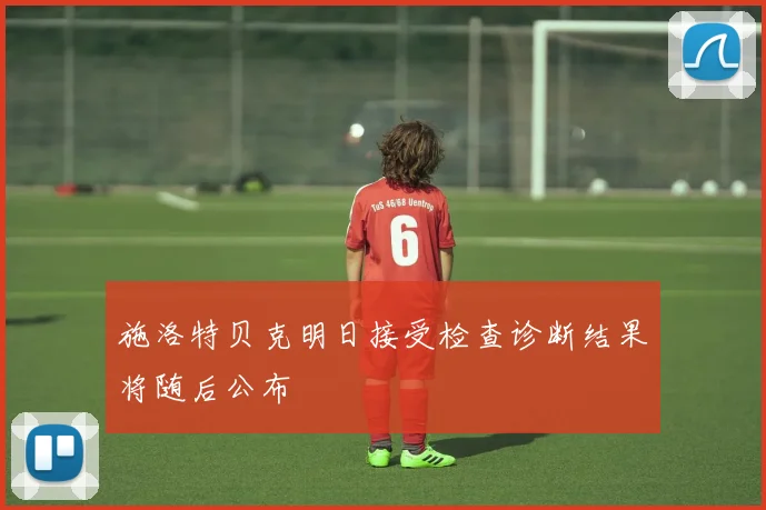 施洛特贝克明日接受检查诊断结果将随后公布