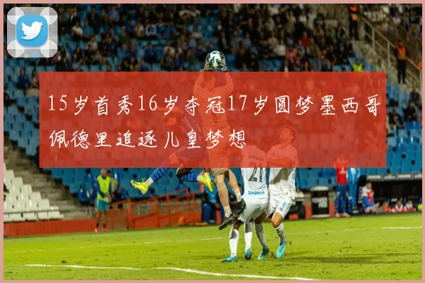 15岁首秀16岁夺冠17岁圆梦墨西哥佩德里追逐儿皇梦想