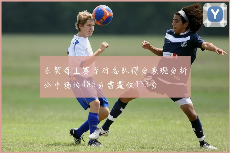 东契奇上赛季对各队得分表现分析公牛场均485分雷霆仅155分