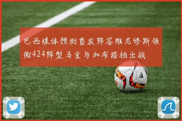 巴西媒体预测首发阵容维尼修斯领衔424阵型马金与加布搭档出战