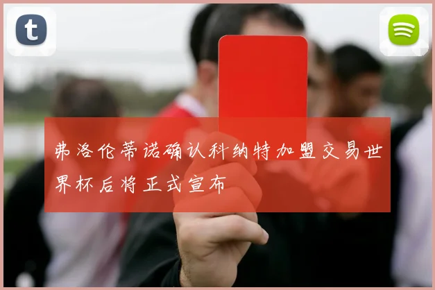 弗洛伦蒂诺确认科纳特加盟交易世界杯后将正式宣布