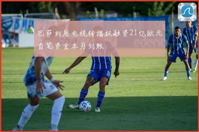 巴萨利用电视转播权融资21亿欧元首笔资金本月到账