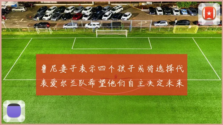 鲁尼妻子表示四个孩子或将选择代表爱尔兰队希望他们自主决定未来方向