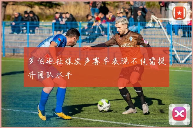 罗伯逊社媒发声赛季表现不佳需提升团队水平