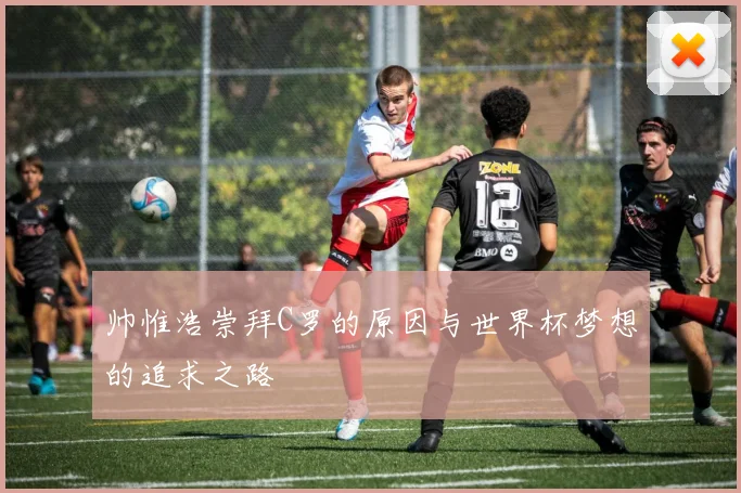 帅惟浩崇拜C罗的原因与世界杯梦想的追求之路