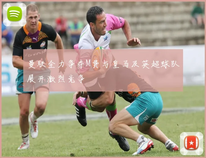 曼联全力争夺M费与皇马及英超球队展开激烈竞争
