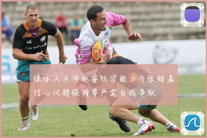 媒体人点评赵睿防守能力与张皓嘉信心问题强调尊严需自我争取