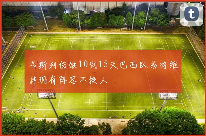 韦斯利伤缺10到15天巴西队或将维持现有阵容不换人
