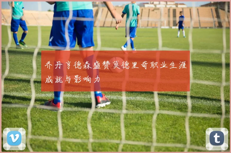 乔丹亨德森盛赞莫德里奇职业生涯成就与影响力