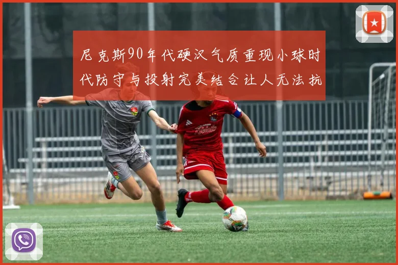 尼克斯90年代硬汉气质重现小球时代防守与投射完美结合让人无法抗拒