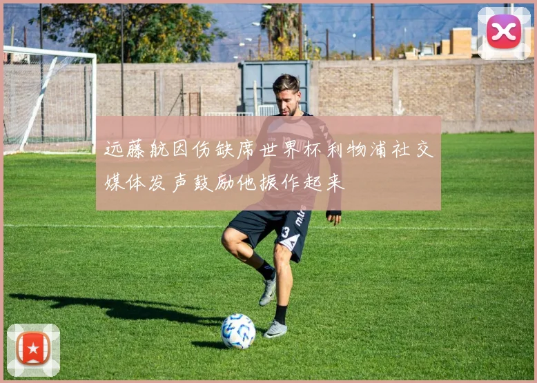 远藤航因伤缺席世界杯利物浦社交媒体发声鼓励他振作起来