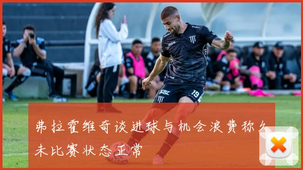 弗拉霍维奇谈进球与机会浪费称久未比赛状态正常
