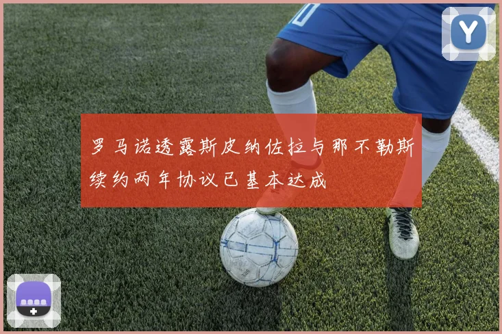 罗马诺透露斯皮纳佐拉与那不勒斯续约两年协议已基本达成
