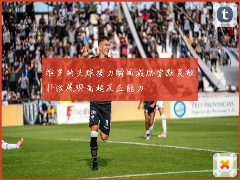 维罗纳头球接力瞬间威胁索默灵敏扑救展现高超反应能力