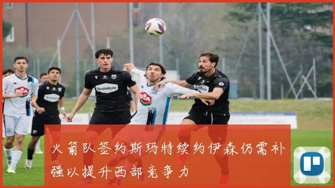火箭队签约斯玛特续约伊森仍需补强以提升西部竞争力
