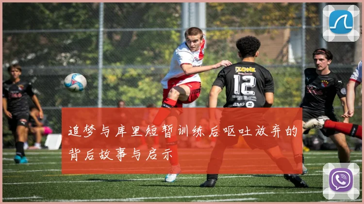 追梦与库里短暂训练后呕吐放弃的背后故事与启示