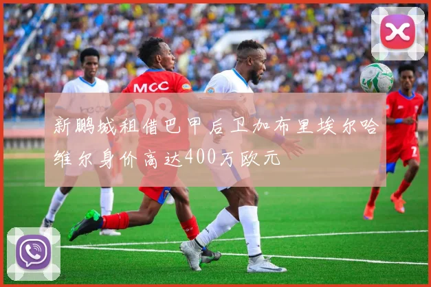 新鹏城租借巴甲后卫加布里埃尔哈维尔身价高达400万欧元