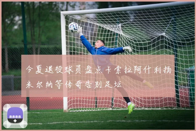 今夏退役球员盘点卡索拉阿什利扬米尔纳等传奇告别足坛