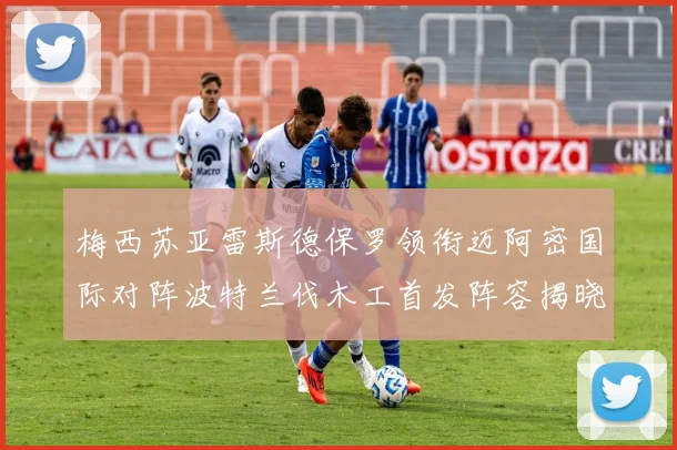 梅西苏亚雷斯德保罗领衔迈阿密国际对阵波特兰伐木工首发阵容揭晓